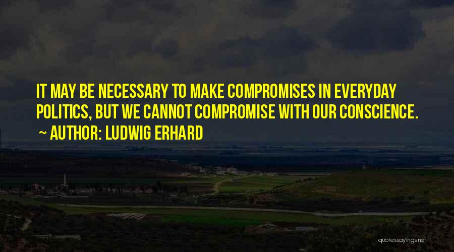 Ludwig Erhard Quotes: It May Be Necessary To Make Compromises In Everyday Politics, But We Cannot Compromise With Our Conscience.