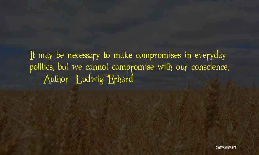 Ludwig Erhard Quotes: It May Be Necessary To Make Compromises In Everyday Politics, But We Cannot Compromise With Our Conscience.