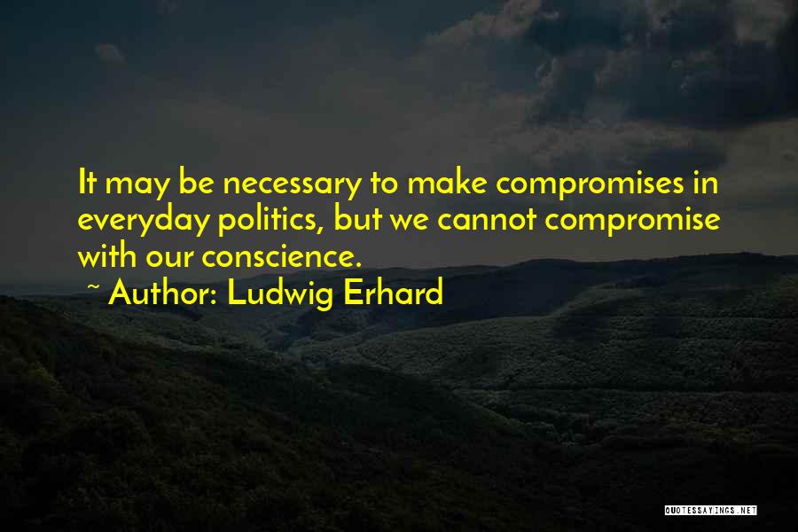 Ludwig Erhard Quotes: It May Be Necessary To Make Compromises In Everyday Politics, But We Cannot Compromise With Our Conscience.
