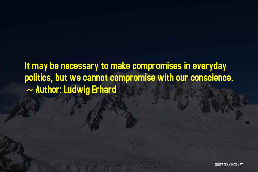 Ludwig Erhard Quotes: It May Be Necessary To Make Compromises In Everyday Politics, But We Cannot Compromise With Our Conscience.