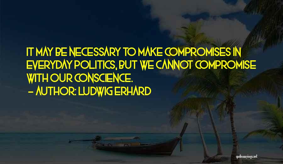 Ludwig Erhard Quotes: It May Be Necessary To Make Compromises In Everyday Politics, But We Cannot Compromise With Our Conscience.