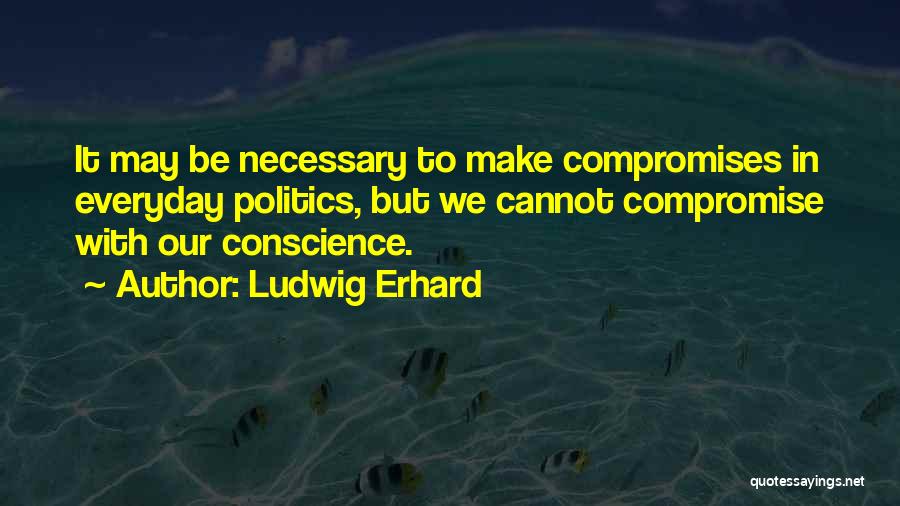 Ludwig Erhard Quotes: It May Be Necessary To Make Compromises In Everyday Politics, But We Cannot Compromise With Our Conscience.