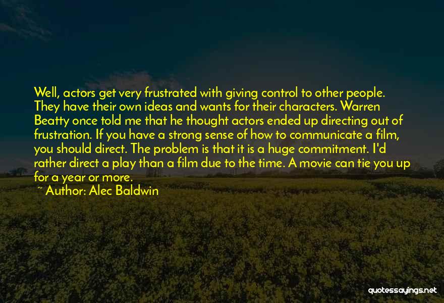 Alec Baldwin Quotes: Well, Actors Get Very Frustrated With Giving Control To Other People. They Have Their Own Ideas And Wants For Their