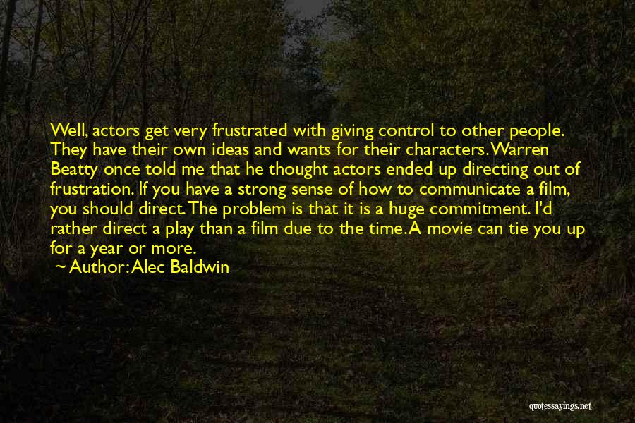 Alec Baldwin Quotes: Well, Actors Get Very Frustrated With Giving Control To Other People. They Have Their Own Ideas And Wants For Their