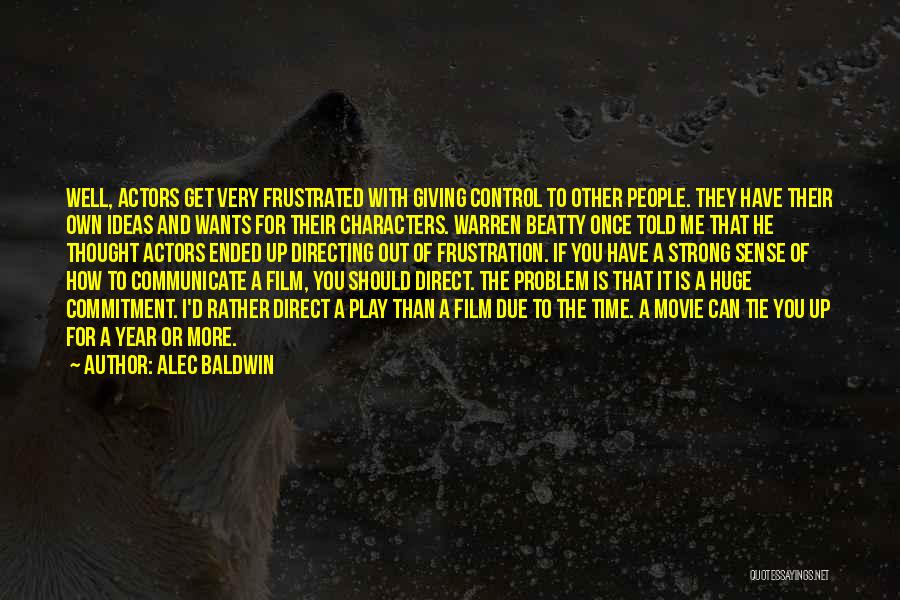 Alec Baldwin Quotes: Well, Actors Get Very Frustrated With Giving Control To Other People. They Have Their Own Ideas And Wants For Their