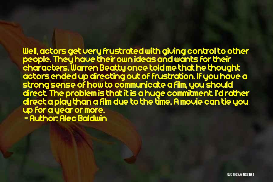 Alec Baldwin Quotes: Well, Actors Get Very Frustrated With Giving Control To Other People. They Have Their Own Ideas And Wants For Their