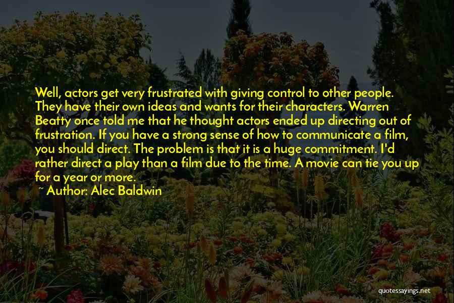 Alec Baldwin Quotes: Well, Actors Get Very Frustrated With Giving Control To Other People. They Have Their Own Ideas And Wants For Their