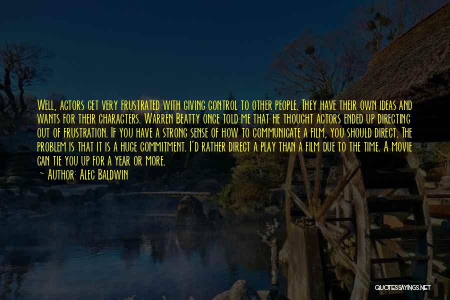 Alec Baldwin Quotes: Well, Actors Get Very Frustrated With Giving Control To Other People. They Have Their Own Ideas And Wants For Their