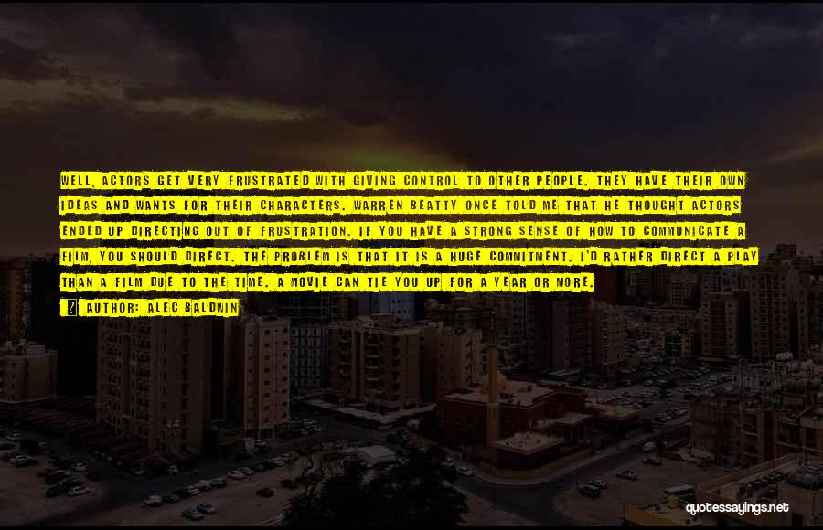 Alec Baldwin Quotes: Well, Actors Get Very Frustrated With Giving Control To Other People. They Have Their Own Ideas And Wants For Their