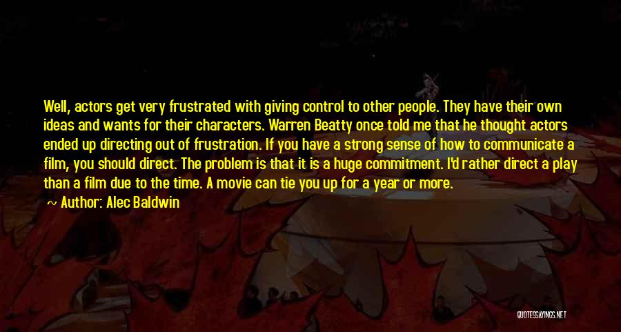 Alec Baldwin Quotes: Well, Actors Get Very Frustrated With Giving Control To Other People. They Have Their Own Ideas And Wants For Their