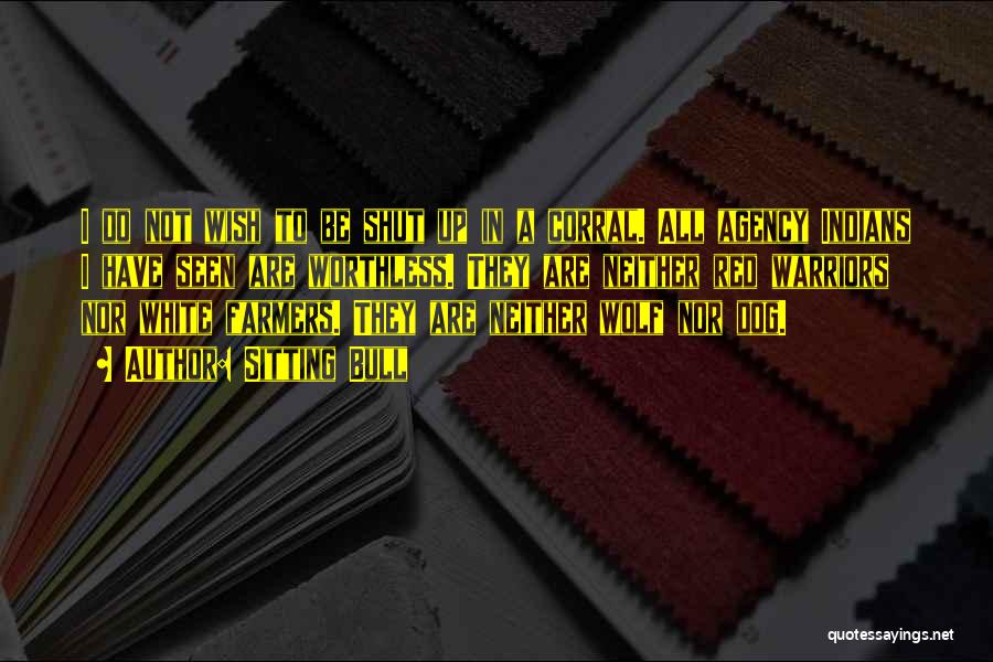 Sitting Bull Quotes: I Do Not Wish To Be Shut Up In A Corral. All Agency Indians I Have Seen Are Worthless. They