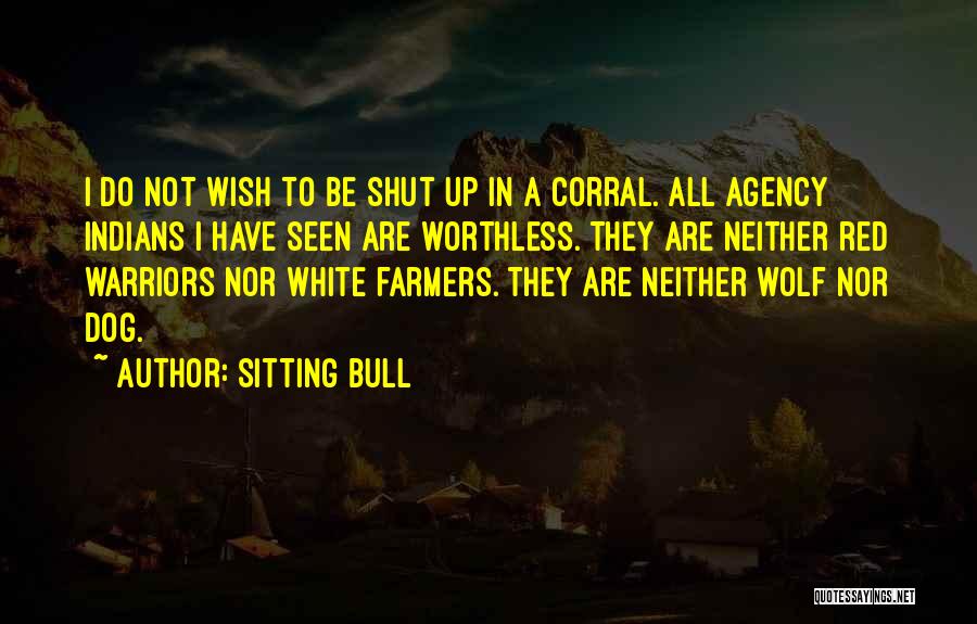 Sitting Bull Quotes: I Do Not Wish To Be Shut Up In A Corral. All Agency Indians I Have Seen Are Worthless. They