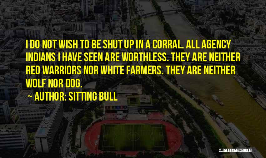 Sitting Bull Quotes: I Do Not Wish To Be Shut Up In A Corral. All Agency Indians I Have Seen Are Worthless. They