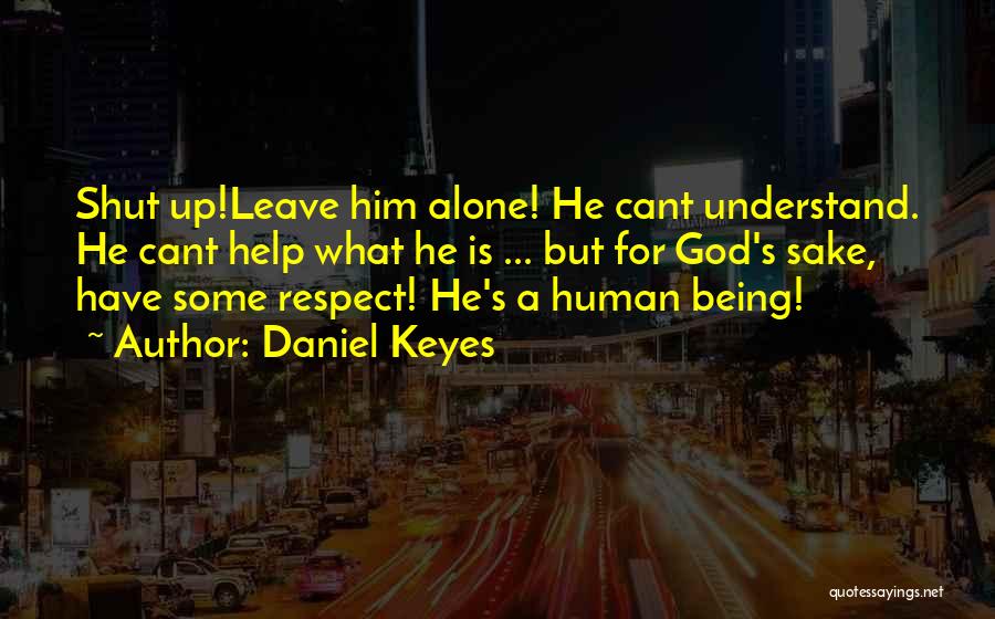 Daniel Keyes Quotes: Shut Up!leave Him Alone! He Cant Understand. He Cant Help What He Is ... But For God's Sake, Have Some