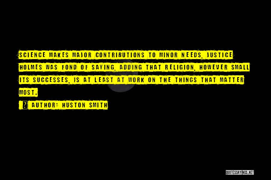 Huston Smith Quotes: Science Makes Major Contributions To Minor Needs, Justice Holmes Was Fond Of Saying, Adding That Religion, However Small Its Successes,