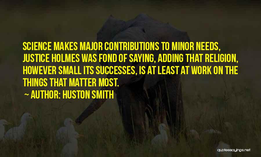 Huston Smith Quotes: Science Makes Major Contributions To Minor Needs, Justice Holmes Was Fond Of Saying, Adding That Religion, However Small Its Successes,