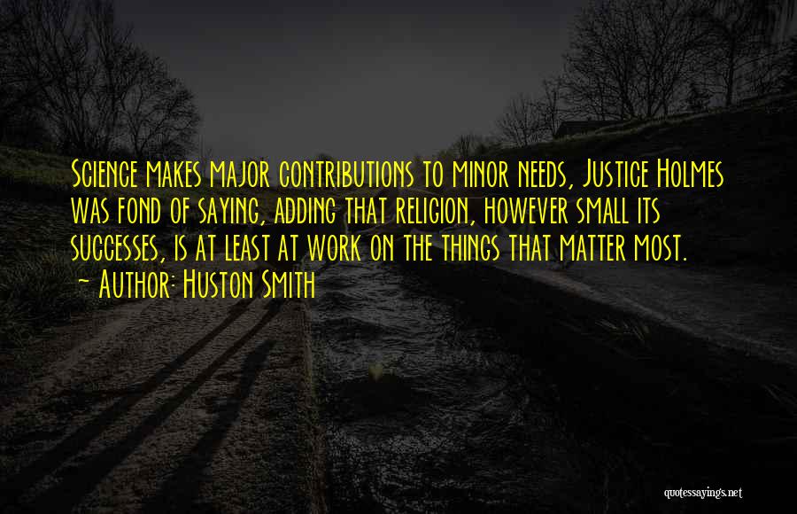 Huston Smith Quotes: Science Makes Major Contributions To Minor Needs, Justice Holmes Was Fond Of Saying, Adding That Religion, However Small Its Successes,