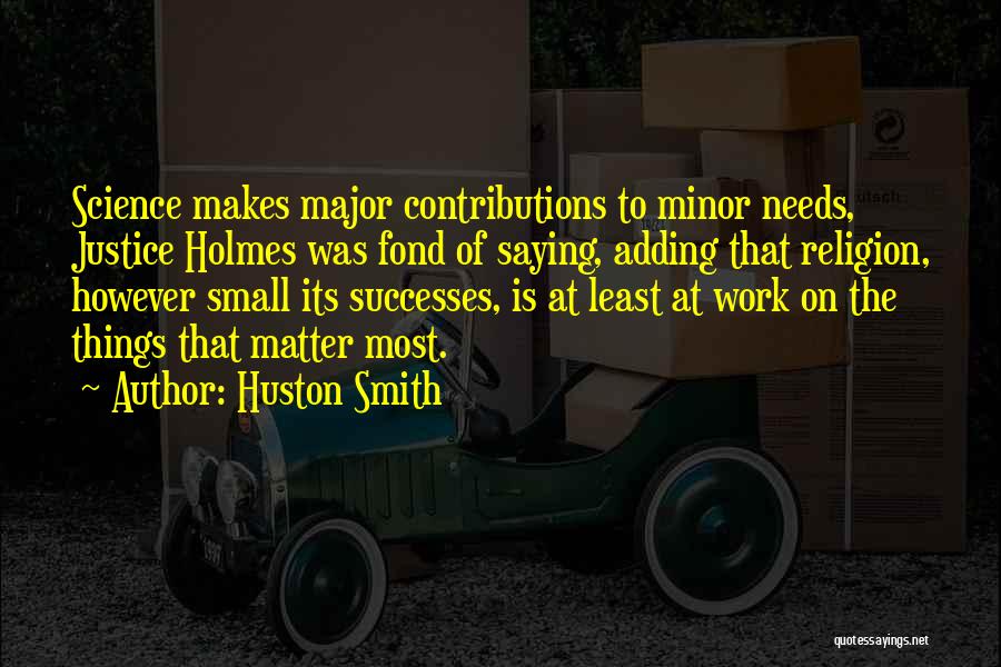 Huston Smith Quotes: Science Makes Major Contributions To Minor Needs, Justice Holmes Was Fond Of Saying, Adding That Religion, However Small Its Successes,