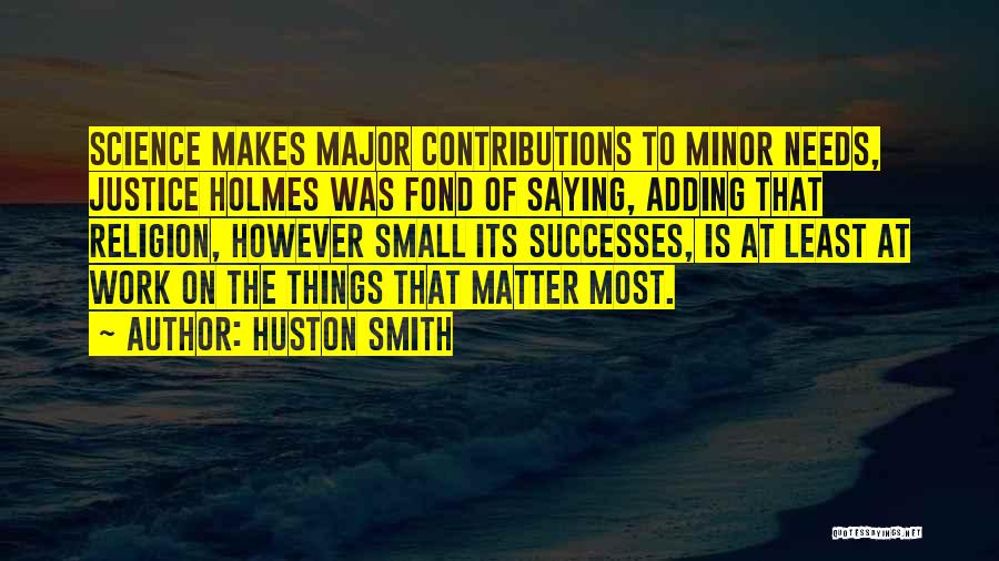 Huston Smith Quotes: Science Makes Major Contributions To Minor Needs, Justice Holmes Was Fond Of Saying, Adding That Religion, However Small Its Successes,