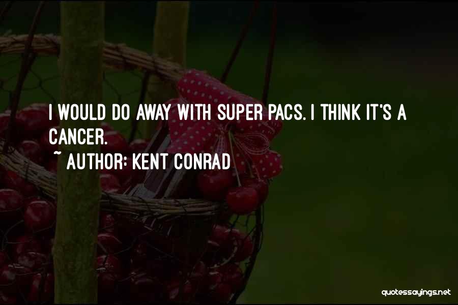 Kent Conrad Quotes: I Would Do Away With Super Pacs. I Think It's A Cancer.