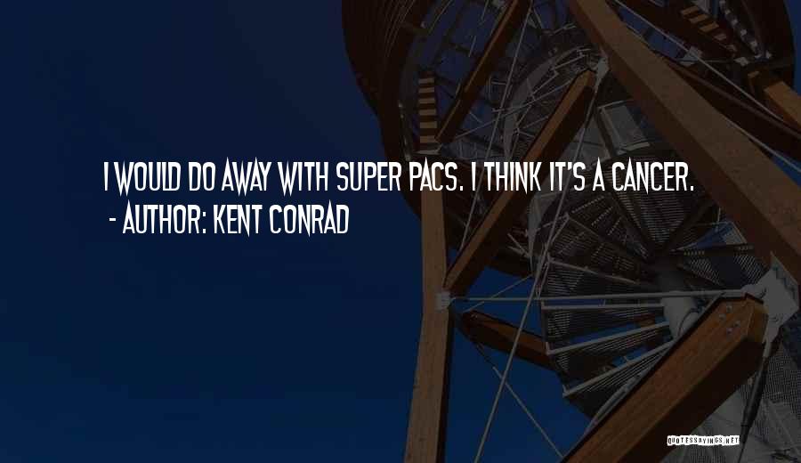 Kent Conrad Quotes: I Would Do Away With Super Pacs. I Think It's A Cancer.