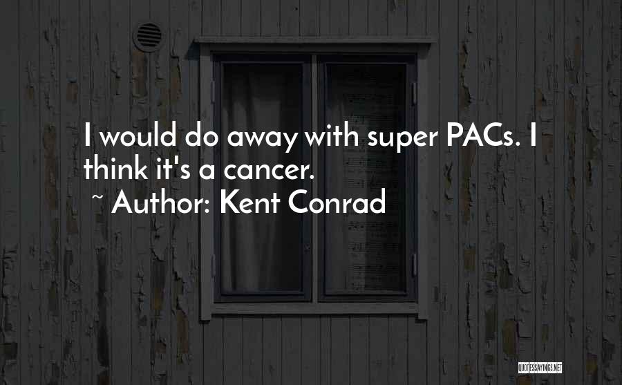 Kent Conrad Quotes: I Would Do Away With Super Pacs. I Think It's A Cancer.