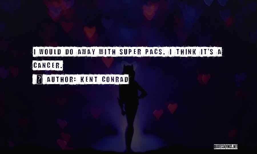 Kent Conrad Quotes: I Would Do Away With Super Pacs. I Think It's A Cancer.