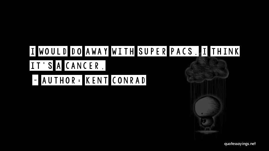 Kent Conrad Quotes: I Would Do Away With Super Pacs. I Think It's A Cancer.