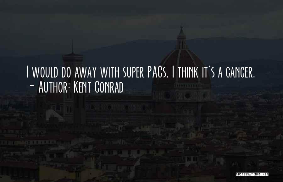 Kent Conrad Quotes: I Would Do Away With Super Pacs. I Think It's A Cancer.