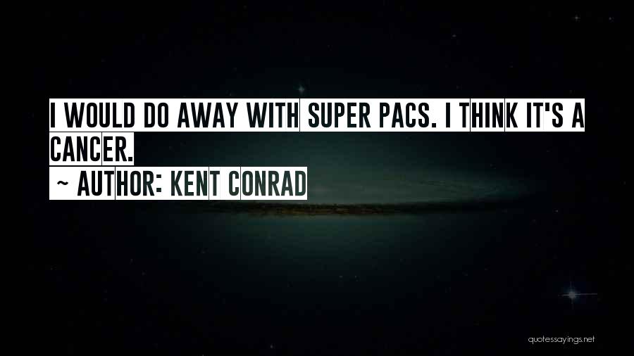 Kent Conrad Quotes: I Would Do Away With Super Pacs. I Think It's A Cancer.