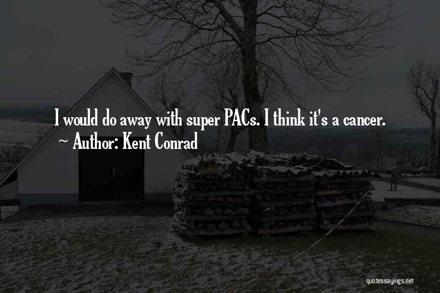 Kent Conrad Quotes: I Would Do Away With Super Pacs. I Think It's A Cancer.