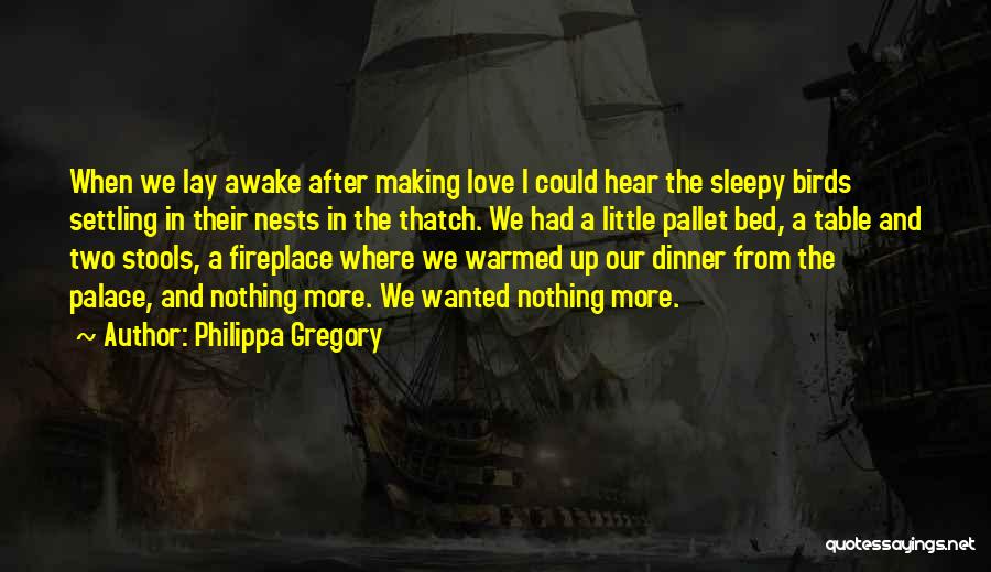 Philippa Gregory Quotes: When We Lay Awake After Making Love I Could Hear The Sleepy Birds Settling In Their Nests In The Thatch.