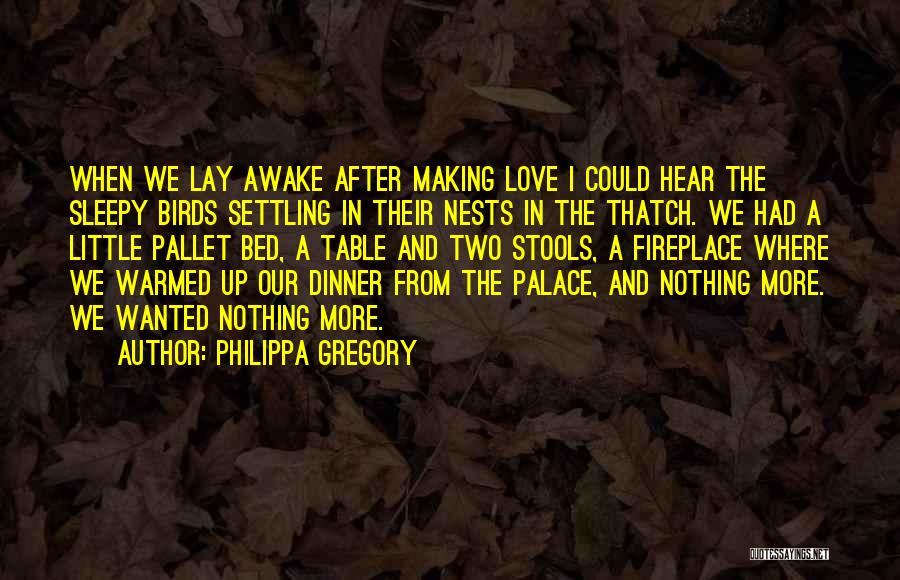 Philippa Gregory Quotes: When We Lay Awake After Making Love I Could Hear The Sleepy Birds Settling In Their Nests In The Thatch.