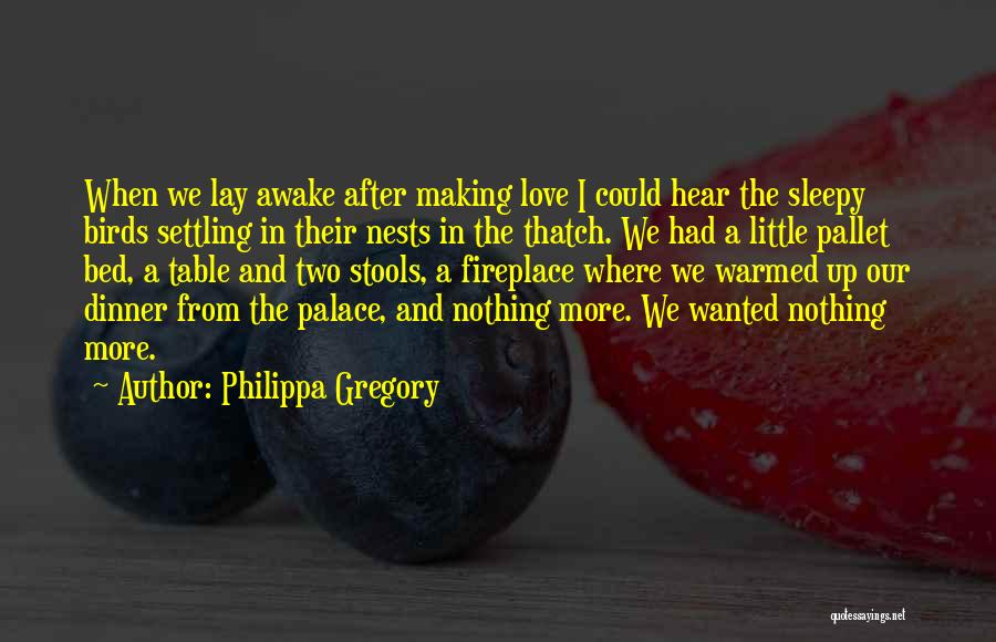 Philippa Gregory Quotes: When We Lay Awake After Making Love I Could Hear The Sleepy Birds Settling In Their Nests In The Thatch.