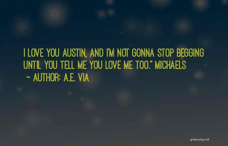 A.E. Via Quotes: I Love You Austin, And I'm Not Gonna Stop Begging Until You Tell Me You Love Me Too. Michaels