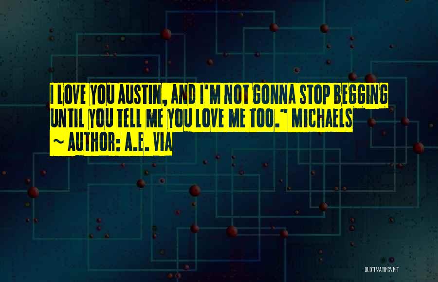 A.E. Via Quotes: I Love You Austin, And I'm Not Gonna Stop Begging Until You Tell Me You Love Me Too. Michaels