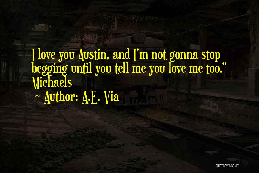 A.E. Via Quotes: I Love You Austin, And I'm Not Gonna Stop Begging Until You Tell Me You Love Me Too. Michaels
