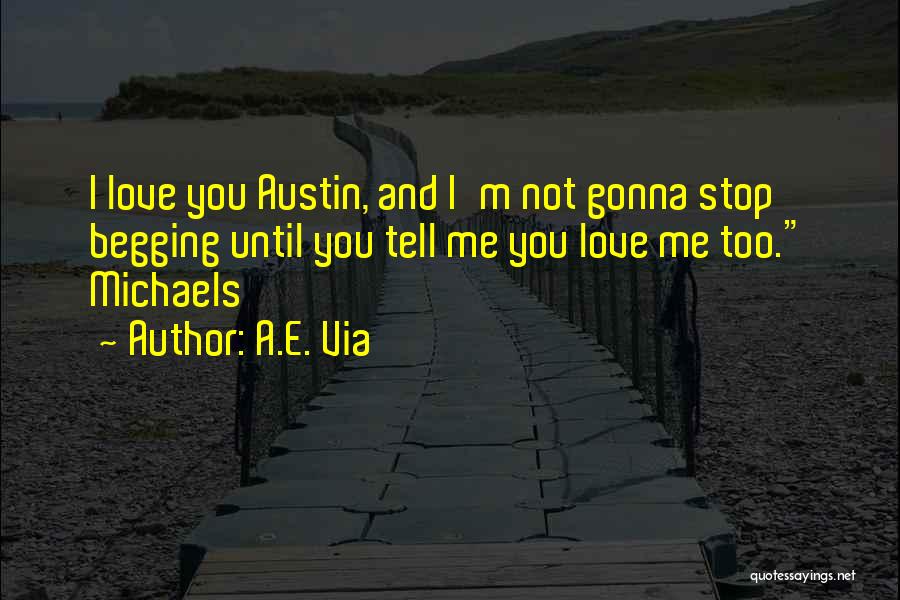 A.E. Via Quotes: I Love You Austin, And I'm Not Gonna Stop Begging Until You Tell Me You Love Me Too. Michaels