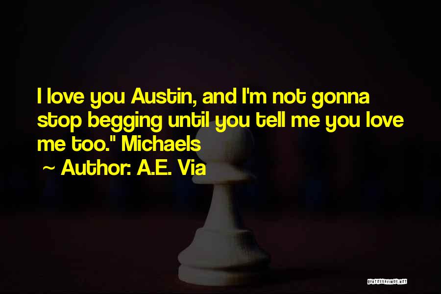 A.E. Via Quotes: I Love You Austin, And I'm Not Gonna Stop Begging Until You Tell Me You Love Me Too. Michaels