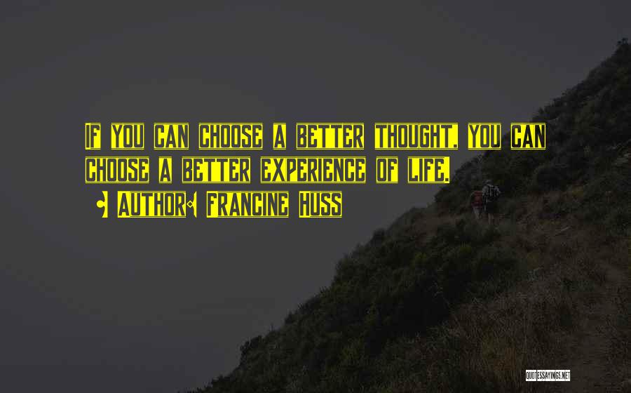 Francine Huss Quotes: If You Can Choose A Better Thought, You Can Choose A Better Experience Of Life.