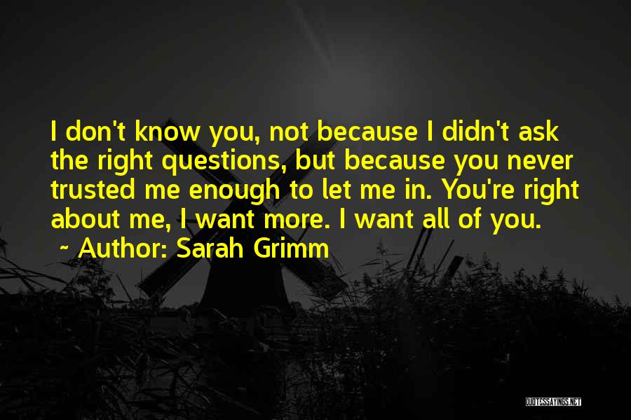 Sarah Grimm Quotes: I Don't Know You, Not Because I Didn't Ask The Right Questions, But Because You Never Trusted Me Enough To