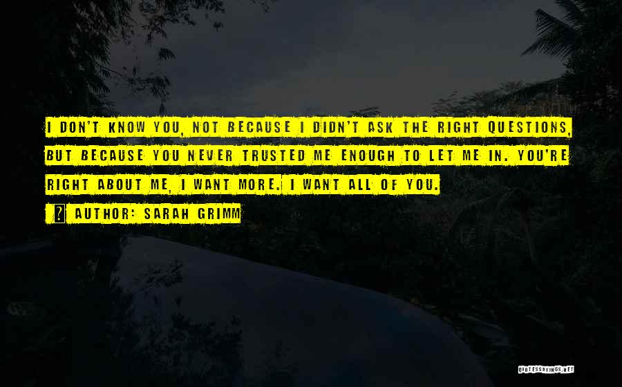 Sarah Grimm Quotes: I Don't Know You, Not Because I Didn't Ask The Right Questions, But Because You Never Trusted Me Enough To