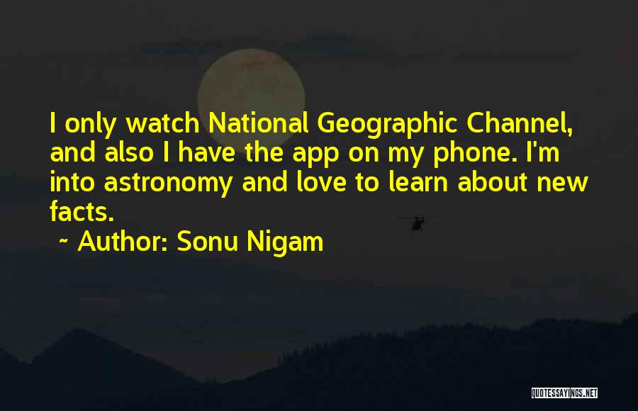 Sonu Nigam Quotes: I Only Watch National Geographic Channel, And Also I Have The App On My Phone. I'm Into Astronomy And Love