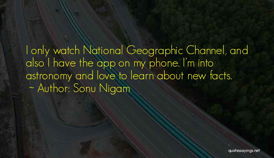 Sonu Nigam Quotes: I Only Watch National Geographic Channel, And Also I Have The App On My Phone. I'm Into Astronomy And Love