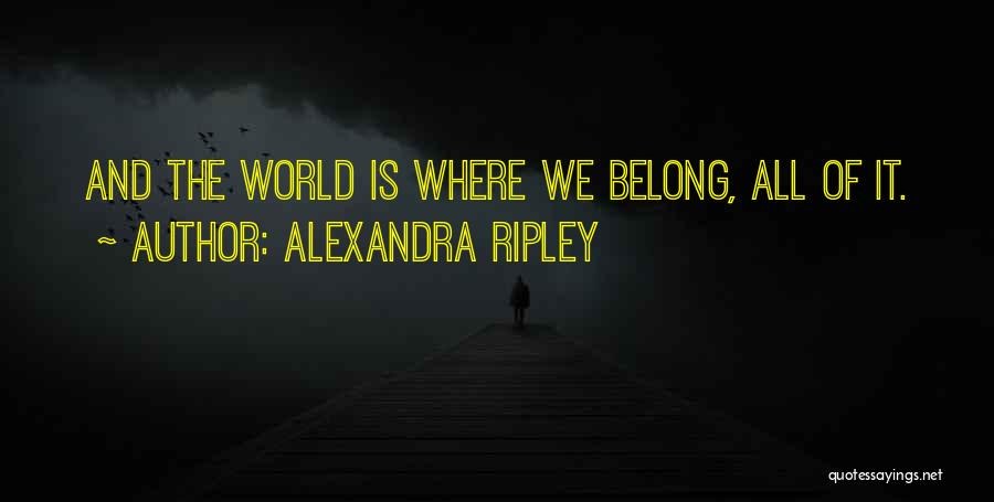 Alexandra Ripley Quotes: And The World Is Where We Belong, All Of It.