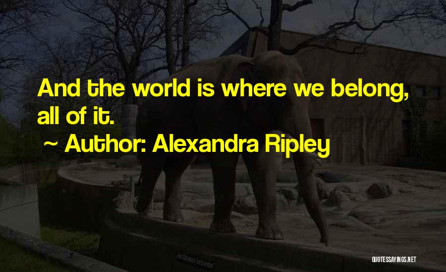 Alexandra Ripley Quotes: And The World Is Where We Belong, All Of It.