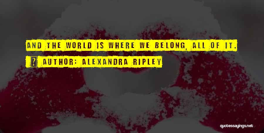 Alexandra Ripley Quotes: And The World Is Where We Belong, All Of It.
