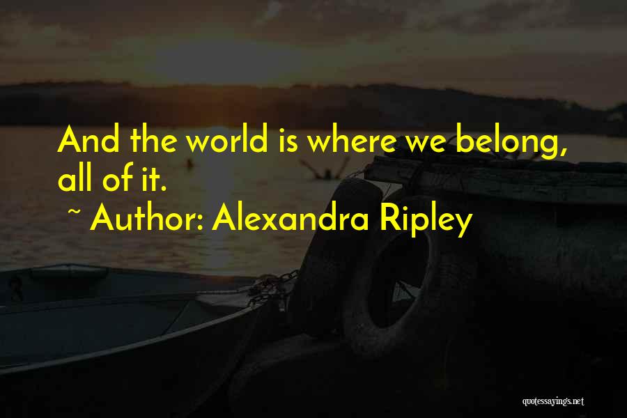 Alexandra Ripley Quotes: And The World Is Where We Belong, All Of It.