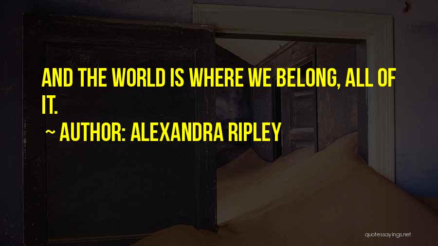 Alexandra Ripley Quotes: And The World Is Where We Belong, All Of It.