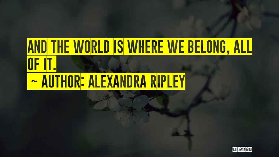 Alexandra Ripley Quotes: And The World Is Where We Belong, All Of It.